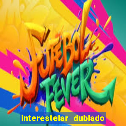 interestelar dublado 4k interestelar filme completo dublado