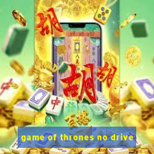 game of thrones no drive