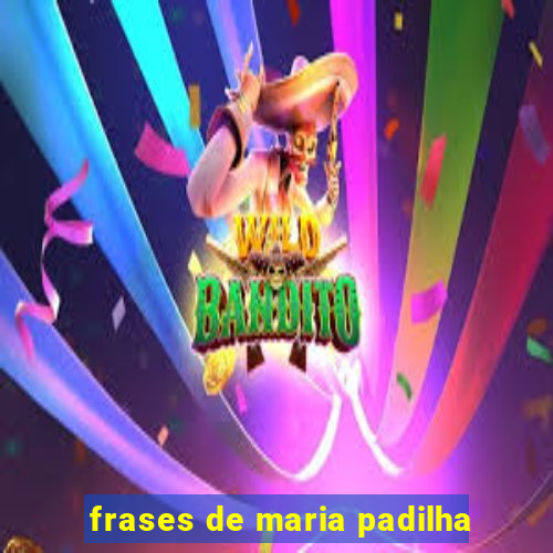 frases de maria padilha