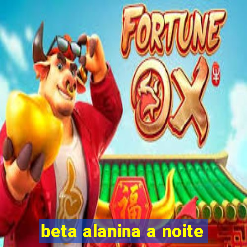 beta alanina a noite