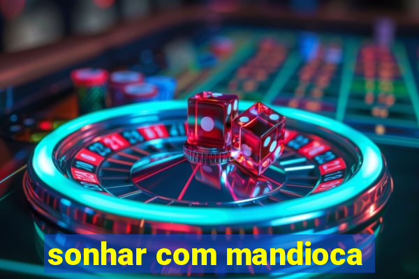 sonhar com mandioca