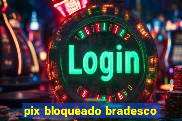 pix bloqueado bradesco