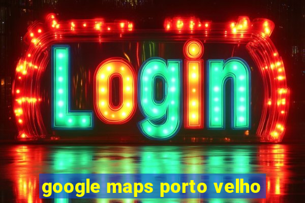 google maps porto velho