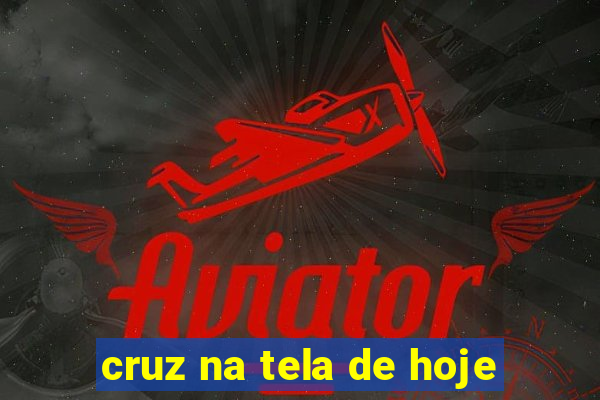 cruz na tela de hoje