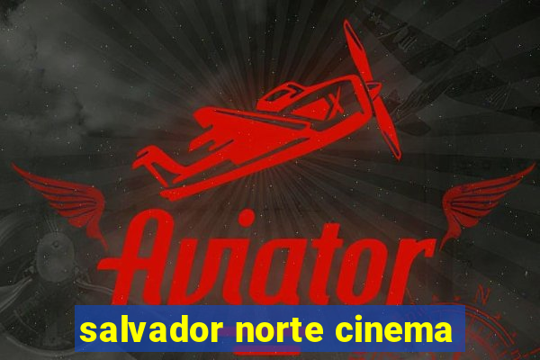 salvador norte cinema