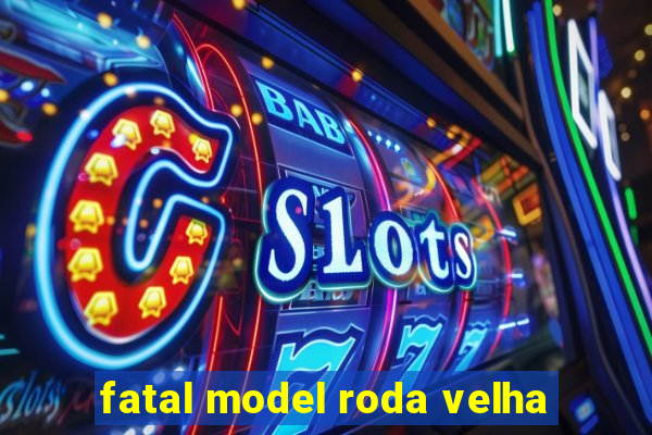 fatal model roda velha