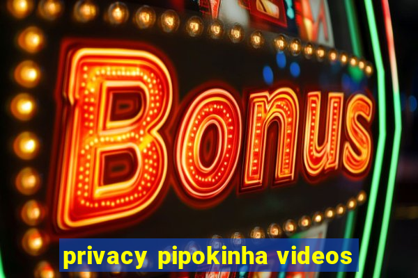 privacy pipokinha videos