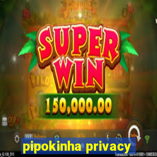 pipokinha privacy