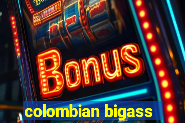 colombian bigass