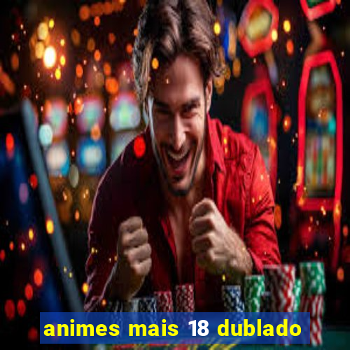 animes mais 18 dublado