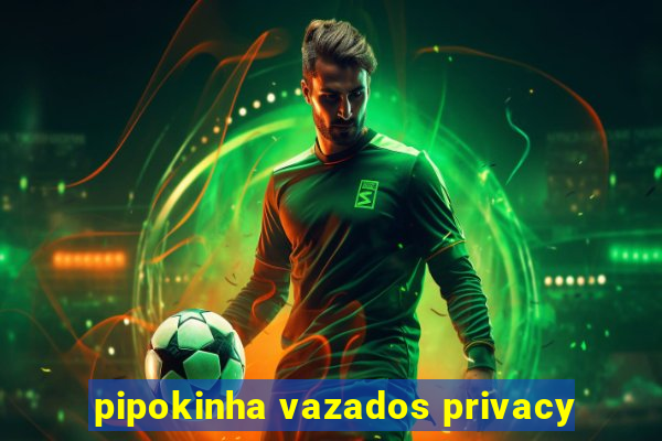 pipokinha vazados privacy