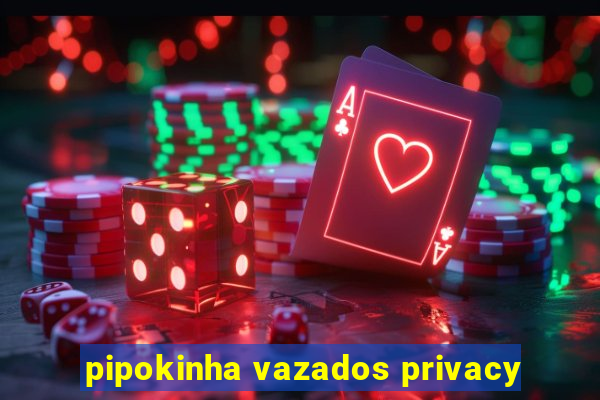 pipokinha vazados privacy