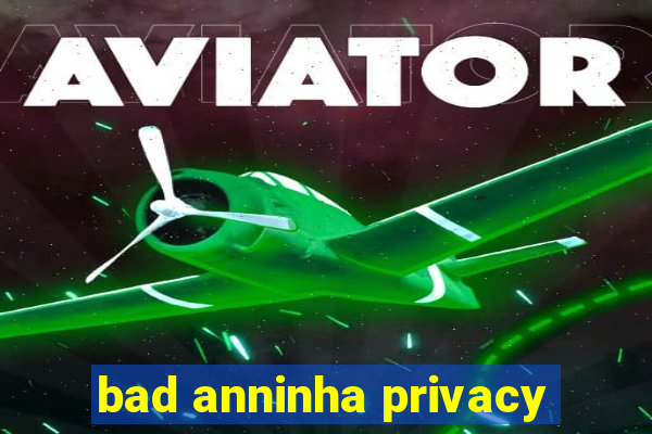 bad anninha privacy