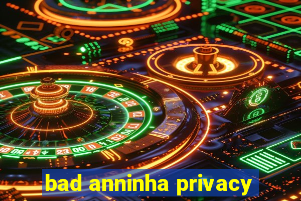 bad anninha privacy