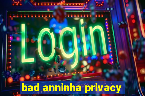 bad anninha privacy