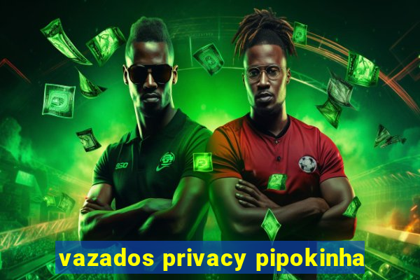 vazados privacy pipokinha