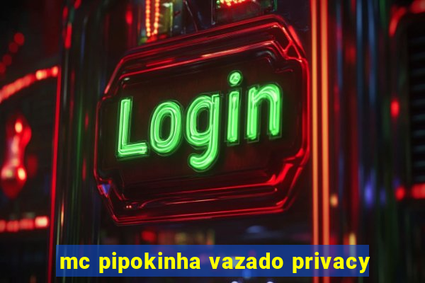 mc pipokinha vazado privacy