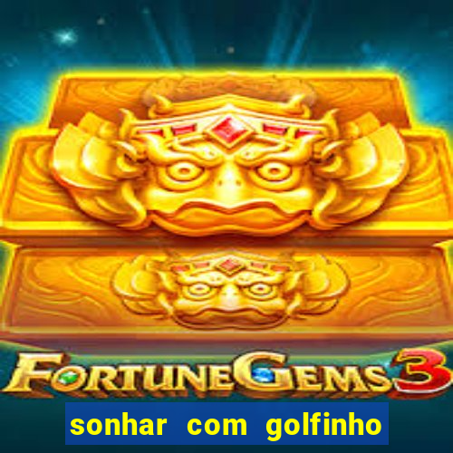 sonhar com golfinho jogo do bicho