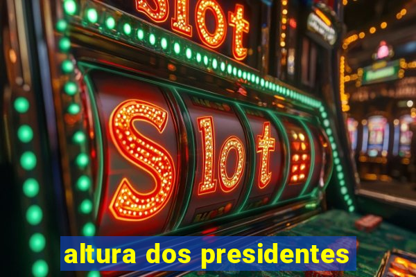 altura dos presidentes