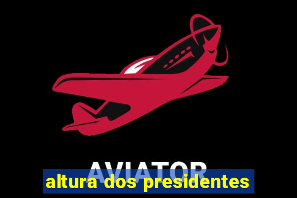 altura dos presidentes