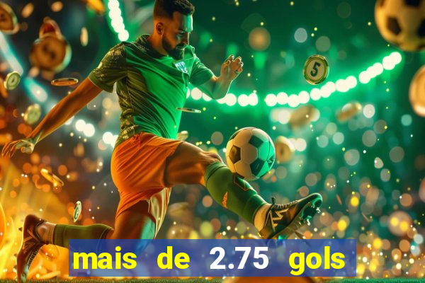 mais de 2.75 gols o que significa