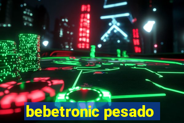 bebetronic pesado