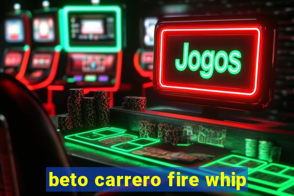 beto carrero fire whip