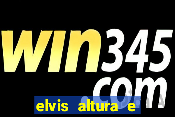 elvis altura e peso elvis bugalu altura e