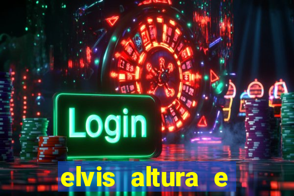 elvis altura e peso elvis bugalu altura e