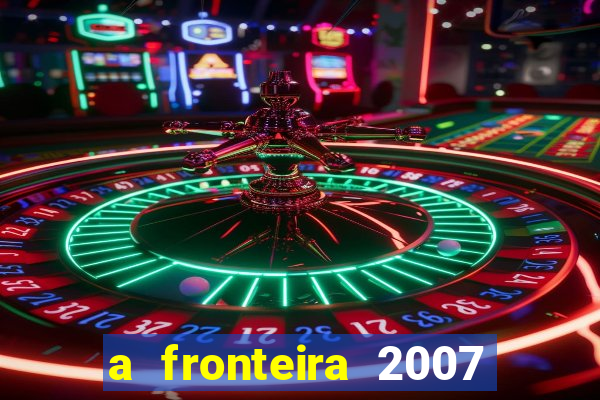 a fronteira 2007 filme completo download