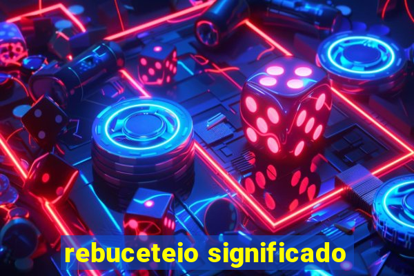 rebuceteio significado