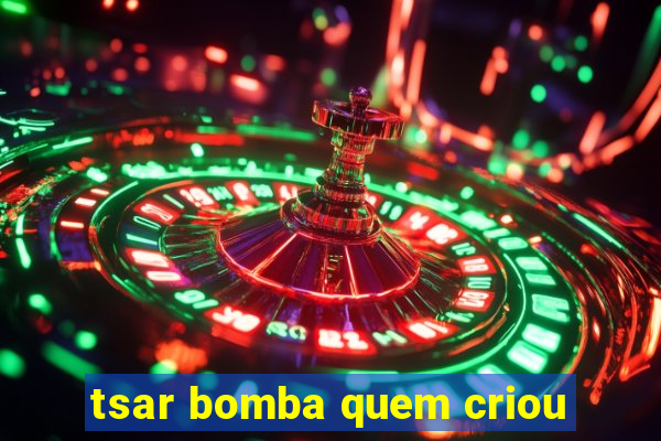 tsar bomba quem criou