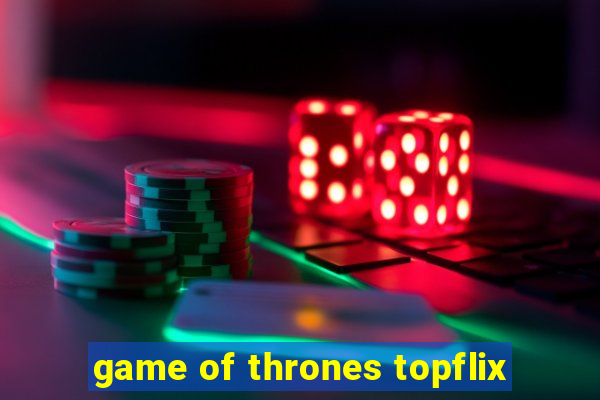 game of thrones topflix