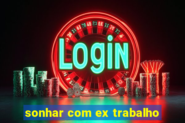 sonhar com ex trabalho