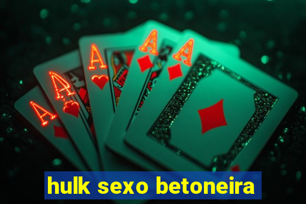 hulk sexo betoneira