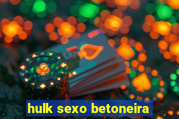 hulk sexo betoneira