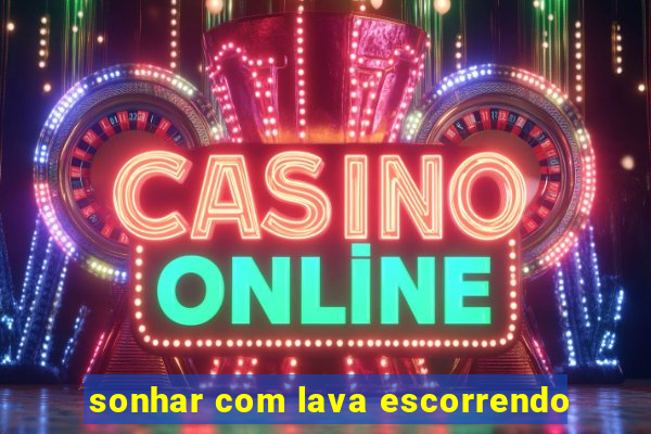 sonhar com lava escorrendo