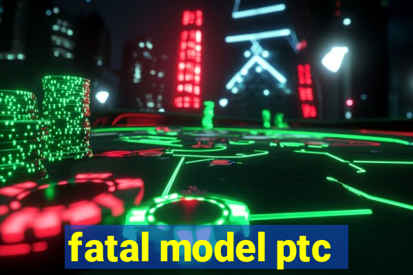 fatal model ptc