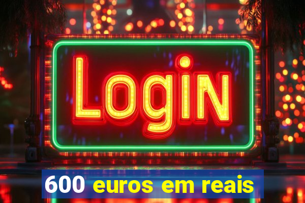 600 euros em reais