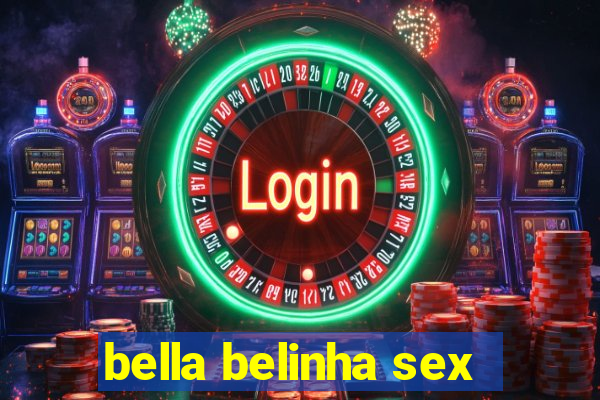 bella belinha sex