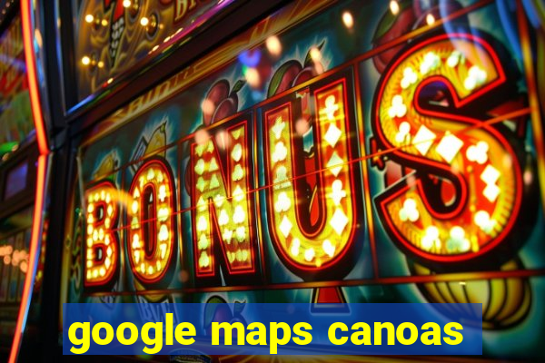 google maps canoas