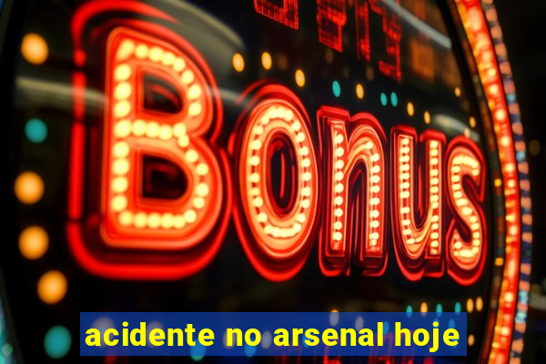 acidente no arsenal hoje