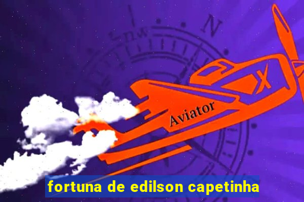 fortuna de edilson capetinha