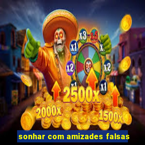 sonhar com amizades falsas