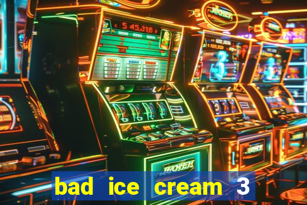 bad ice cream 3 no jogos 360