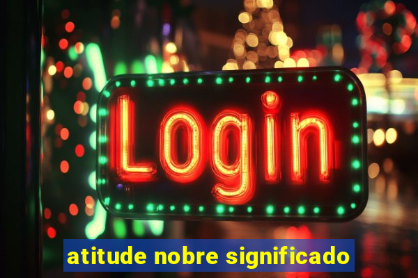 atitude nobre significado