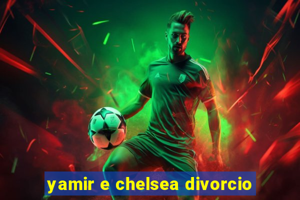 yamir e chelsea divorcio