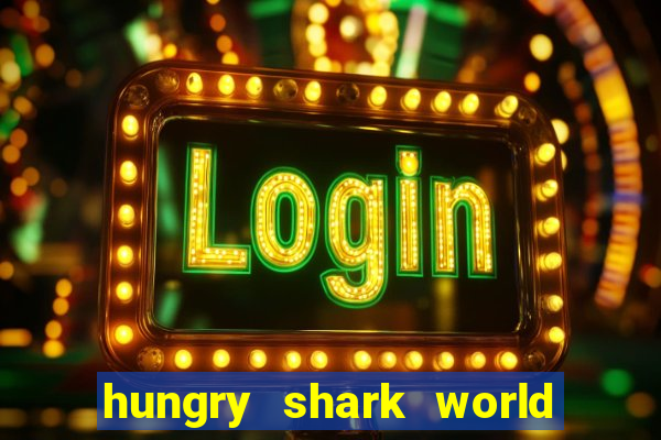 hungry shark world dinheiro infinito ios