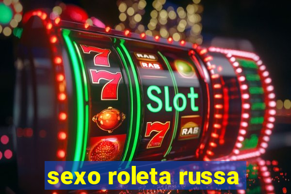 sexo roleta russa