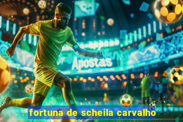 fortuna de scheila carvalho